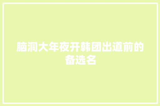脑洞大年夜开韩团出道前的备选名