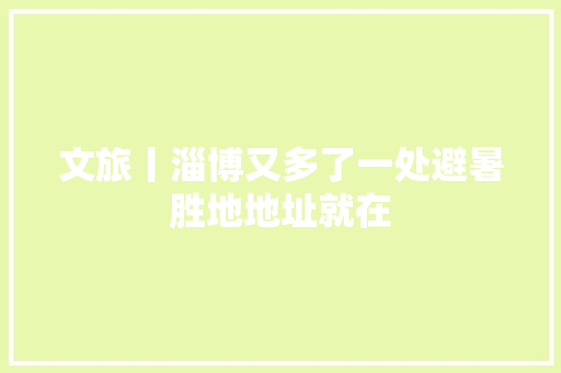 文旅丨淄博又多了一处避暑胜地地址就在