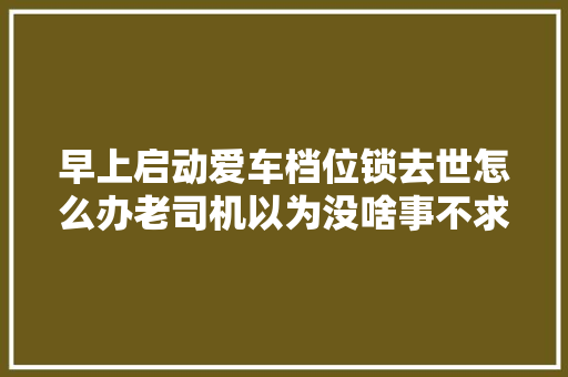 早上启动爱车档位锁去世怎么办老司机以为没啥事不求人