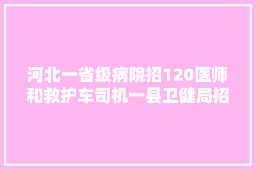 河北一省级病院招120医师和救护车司机一县卫健局招大年夜学生村医部分岗位高中学历可报