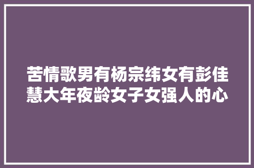 苦情歌男有杨宗纬女有彭佳慧大年夜龄女子女强人的心声