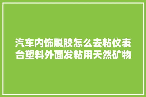 汽车内饰脱胶怎么去粘仪表台塑料外面发粘用天然矿物清洁修复剂