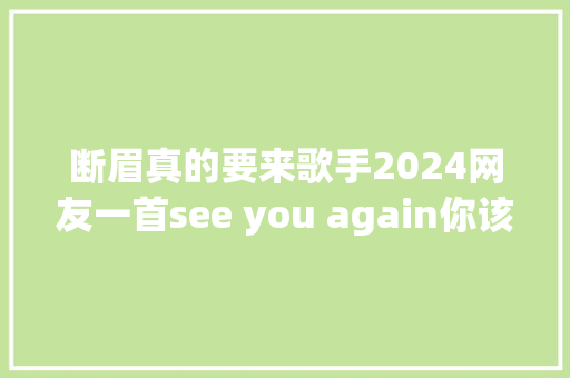 断眉真的要来歌手2024网友一首see you again你该若何应对