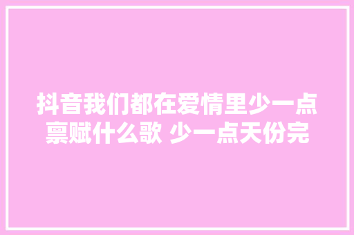 抖音我们都在爱情里少一点禀赋什么歌 少一点天份完整歌词介绍 休闲娱乐