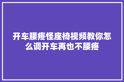 开车腰疼怪座椅视频教你怎么调开车再也不腰疼