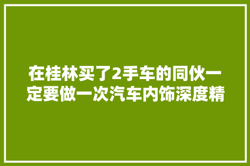 在桂林买了2手车的同伙一定要做一次汽车内饰深度精洗