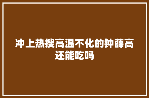冲上热搜高温不化的钟薛高还能吃吗