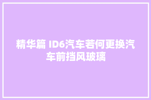 精华篇 ID6汽车若何更换汽车前挡风玻璃