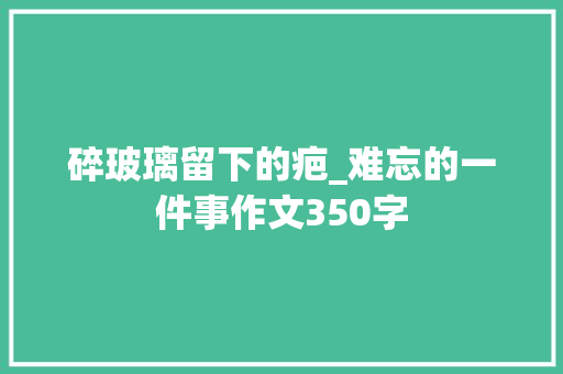 碎玻璃留下的疤_难忘的一件事作文350字