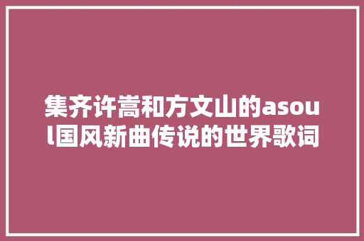 集齐许嵩和方文山的asoul国风新曲传说的世界歌词曝光