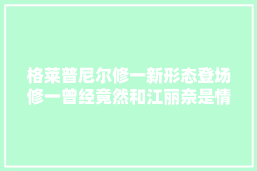 格莱普尼尔修一新形态登场修一曾经竟然和江丽奈是情侣