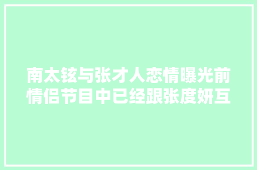 南太铉与张才人恋情曝光前情侣节目中已经跟张度妍互见家长