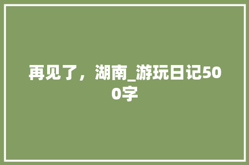 再见了，湖南_游玩日记500字