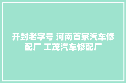 开封老字号 河南首家汽车修配厂 工茂汽车修配厂