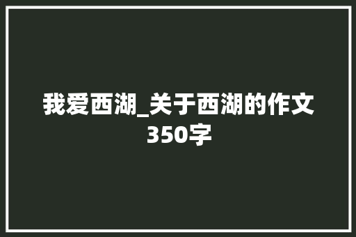 我爱西湖_关于西湖的作文350字