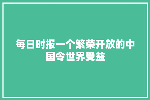 每日时报一个繁荣开放的中国令世界受益