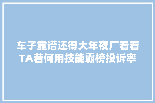 车子靠谱还得大年夜厂看看TA若何用技能霸榜投诉率优秀榜一