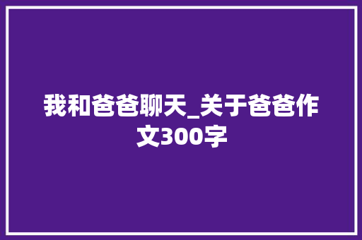 我和爸爸聊天_关于爸爸作文300字