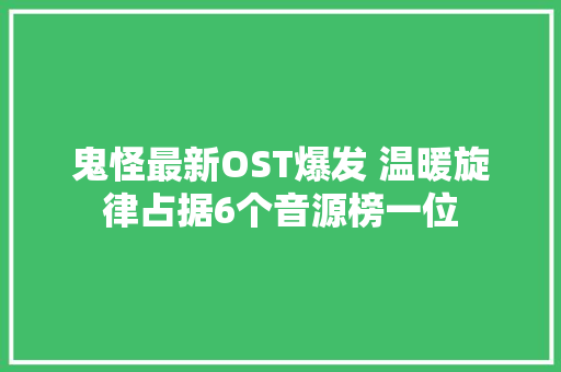 鬼怪最新OST爆发 温暖旋律占据6个音源榜一位