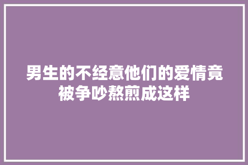男生的不经意他们的爱情竟被争吵熬煎成这样