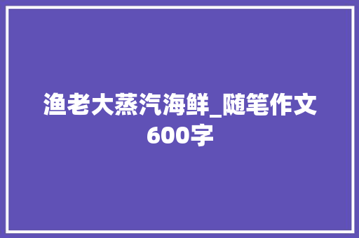 渔老大蒸汽海鲜_随笔作文600字