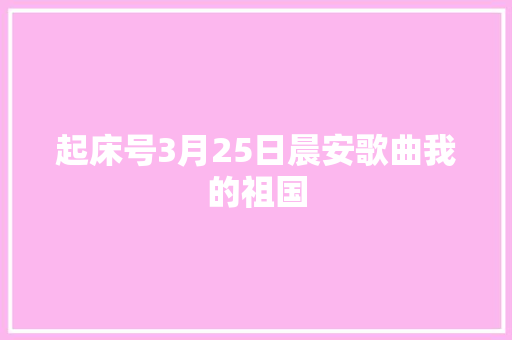 起床号3月25日晨安歌曲我的祖国