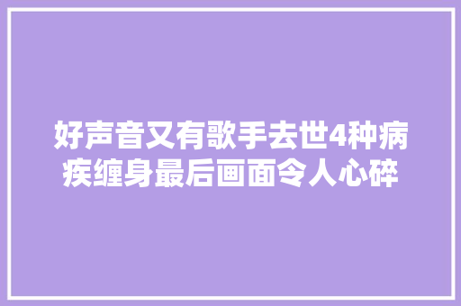 好声音又有歌手去世4种病疾缠身最后画面令人心碎