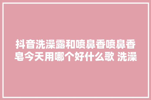抖音洗澡露和喷鼻香喷鼻香皂今天用哪个好什么歌 洗澡歌歌词 休闲娱乐