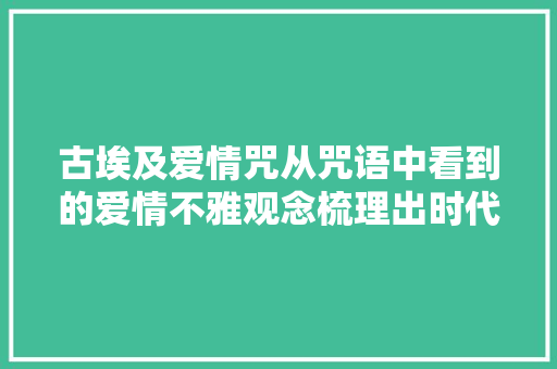 古埃及爱情咒从咒语中看到的爱情不雅观念梳理出时代的变革