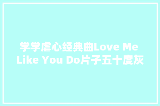 学学虐心经典曲Love Me Like You Do片子五十度灰主题曲