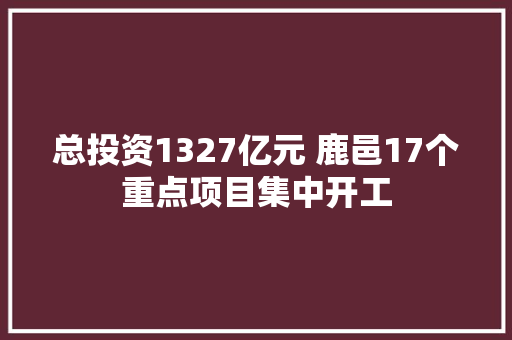 总投资1327亿元 鹿邑17个重点项目集中开工