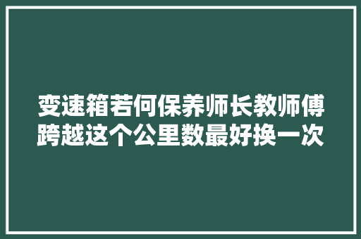 变速箱若何保养师长教师傅跨越这个公里数最好换一次变速箱油