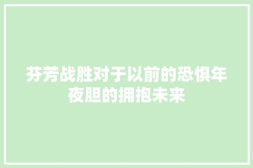 芬芳战胜对于以前的恐惧年夜胆的拥抱未来