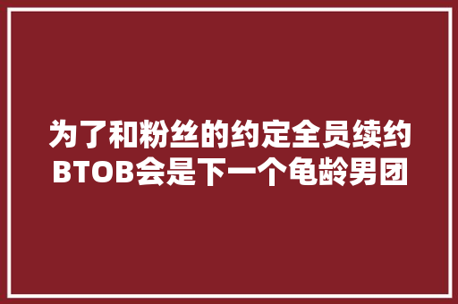 为了和粉丝的约定全员续约BTOB会是下一个龟龄男团吗