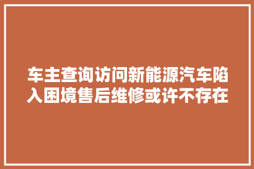 车主查询访问新能源汽车陷入困境售后维修或许不存在