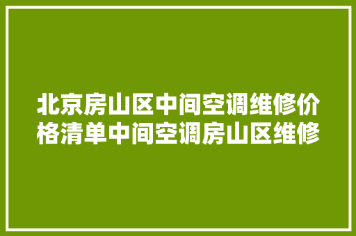 北京房山区中间空调维修价格清单中间空调房山区维修要若干钱