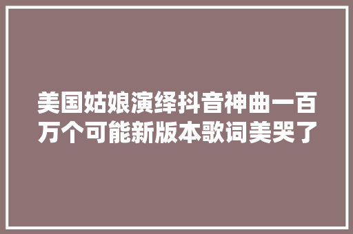 美国姑娘演绎抖音神曲一百万个可能新版本歌词美哭了
