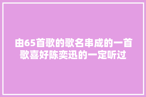 由65首歌的歌名串成的一首歌喜好陈奕迅的一定听过