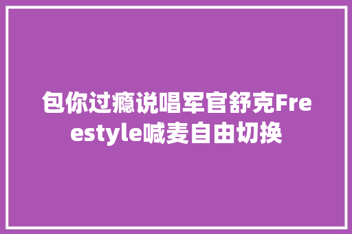包你过瘾说唱军官舒克Freestyle喊麦自由切换