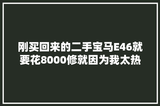 刚买回来的二手宝马E46就要花8000修就因为我太热爱了