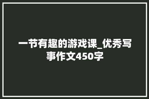 一节有趣的游戏课_优秀写事作文450字