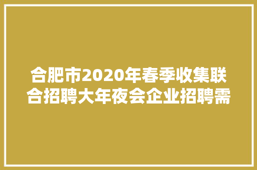 合肥市2020年春季收集联合招聘大年夜会企业招聘需求信息第三期