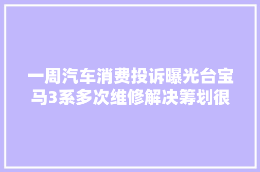 一周汽车消费投诉曝光台宝马3系多次维修解决筹划很奇葩