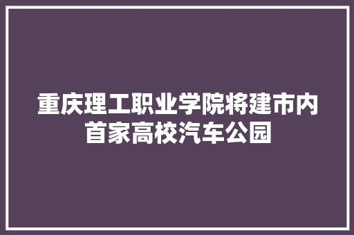 重庆理工职业学院将建市内首家高校汽车公园
