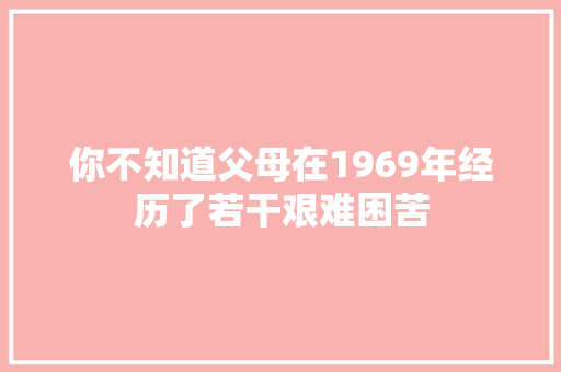 你不知道父母在1969年经历了若干艰难困苦 汽车知识