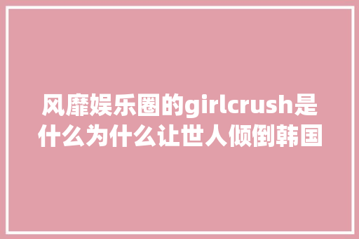 风靡娱乐圈的girlcrush是什么为什么让世人倾倒韩国女团告诉你