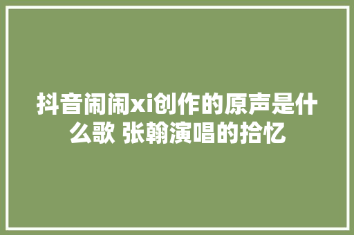 抖音闹闹xi创作的原声是什么歌 张翰演唱的拾忆
