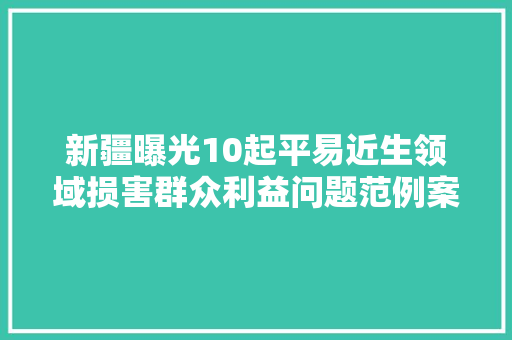 新疆曝光10起平易近生领域损害群众利益问题范例案例