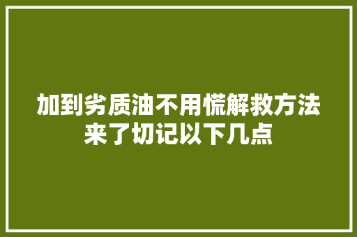 加到劣质油不用慌解救方法来了切记以下几点