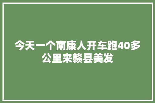 今天一个南康人开车跑40多公里来赣县美发